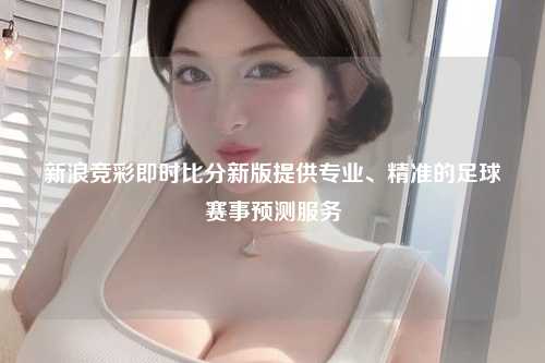 新浪竞彩即时比分新版提供专业、精准的足球赛事预测服务