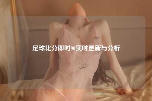 足球比分即时90实时更新与分析