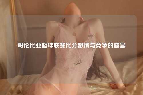 哥伦比亚篮球联赛比分激情与竞争的盛宴