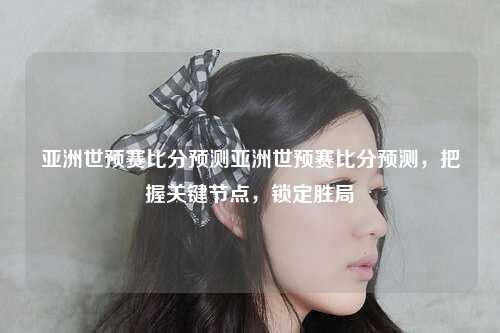 亚洲世预赛比分预测亚洲世预赛比分预测，把握关键节点，锁定胜局
