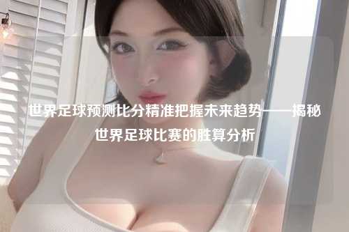 世界足球预测比分精准把握未来趋势——揭秘世界足球比赛的胜算分析