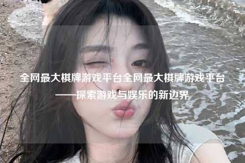 全网最大棋牌游戏平台全网最大棋牌游戏平台——探索游戏与娱乐的新边界