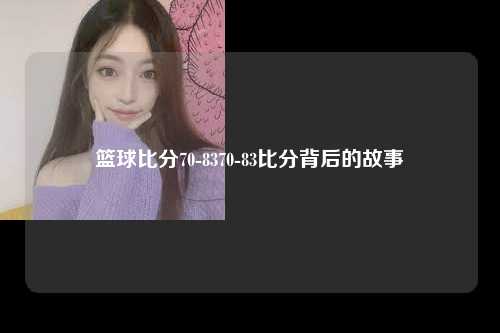 篮球比分70-8370-83比分背后的故事