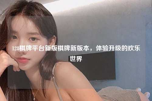 128棋牌平台新版棋牌新版本，体验升级的欢乐世界