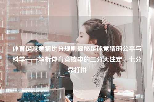 体育足球竞猜比分规则揭秘足球竞猜的公平与科学——解析体育竞技中的三分天注定，七分靠打拼