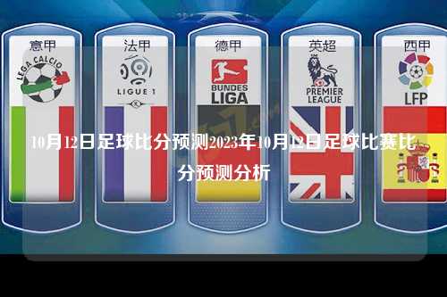 10月12日足球比分预测2023年10月12日足球比赛比分预测分析