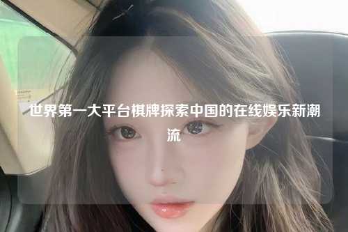 世界第一大平台棋牌探索中国的在线娱乐新潮流