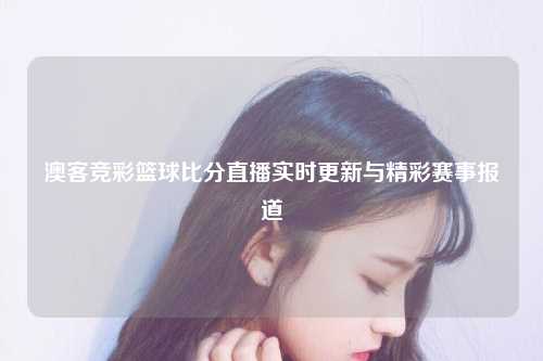 澳客竞彩篮球比分直播实时更新与精彩赛事报道