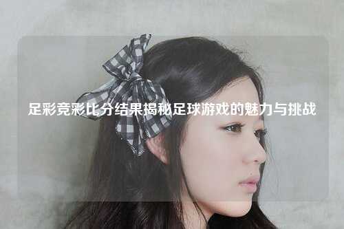 足彩竞彩比分结果揭秘足球游戏的魅力与挑战