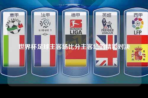 世界杯足球主客场比分主客场的精彩对决