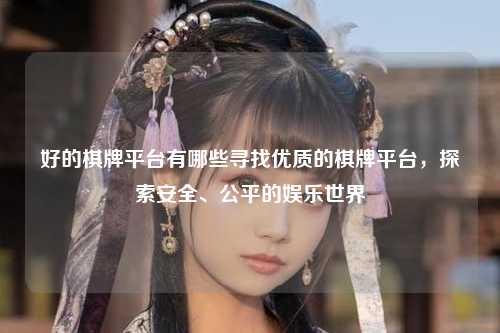 好的棋牌平台有哪些寻找优质的棋牌平台，探索安全、公平的娱乐世界