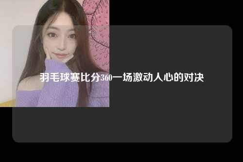 羽毛球赛比分360一场激动人心的对决
