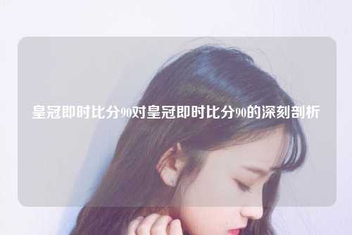 皇冠即时比分90对皇冠即时比分90的深刻剖析