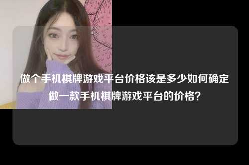 做个手机棋牌游戏平台价格该是多少如何确定做一款手机棋牌游戏平台的价格？