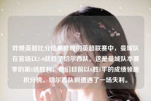 昨晚英超比分结果昨晚的英超联赛中，曼城队在客场以2-0战胜了切尔西队。这是曼城队本赛季的第8场胜利，他们目前以6胜1平的成绩领跑积分榜。切尔西队则遭遇了一场失利。
