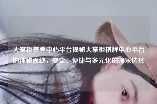 大掌柜棋牌中心平台揭秘大掌柜棋牌中心平台的神秘面纱，安全、便捷与多元化的娱乐选择