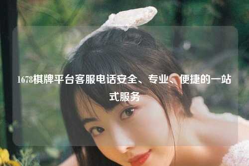 1678棋牌平台客服电话安全、专业、便捷的一站式服务