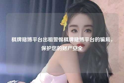 棋牌赌博平台出租警惕棋牌赌博平台的骗局，保护您的财产安全