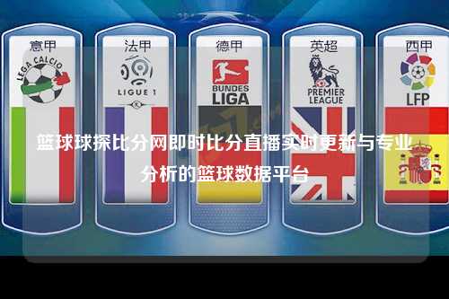 篮球球探比分网即时比分直播实时更新与专业分析的篮球数据平台