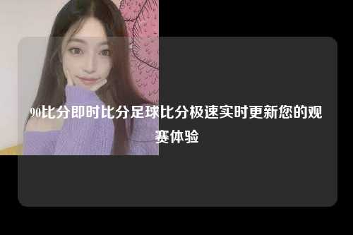 90比分即时比分足球比分极速实时更新您的观赛体验