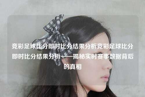竞彩足球比分即时比分结果分析竞彩足球比分即时比分结果分析——揭秘实时赛事数据背后的真相