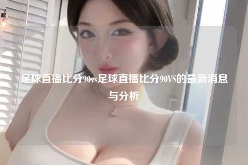 足球直播比分90vs足球直播比分90VS的最新消息与分析