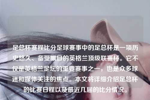 足总杯赛程比分足球赛事中的足总杯是一项历史悠久、备受瞩目的英格兰顶级联赛杯。它不仅是英格兰足坛的重要赛事之一，也是众多球迷和媒体关注的焦点。本文将详细介绍足总杯的比赛日程以及最近几届的比分情况。