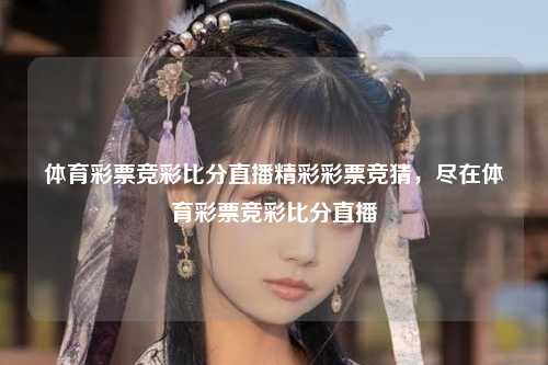 体育彩票竞彩比分直播精彩彩票竞猜，尽在体育彩票竞彩比分直播