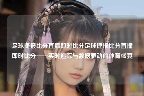 足球捷报比分直播即时比分足球捷报比分直播即时比分——实时追踪与数据驱动的体育盛宴