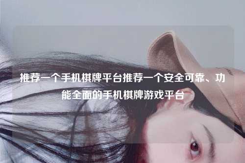 推荐一个手机棋牌平台推荐一个安全可靠、功能全面的手机棋牌游戏平台