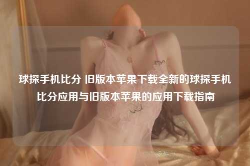 球探手机比分 旧版本苹果下载全新的球探手机比分应用与旧版本苹果的应用下载指南