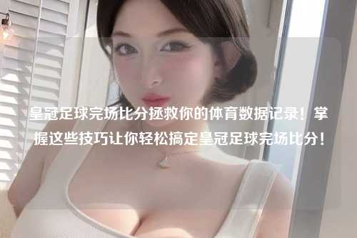 皇冠足球完场比分拯救你的体育数据记录！掌握这些技巧让你轻松搞定皇冠足球完场比分！