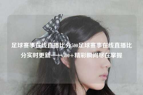 足球赛事在线直播比分500足球赛事在线直播比分实时更新——500+精彩瞬间尽在掌握