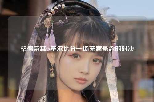 桑德豪森vs基尔比分一场充满悬念的对决