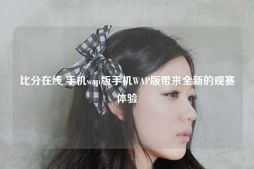 比分在线 手机wap版手机WAP版带来全新的观赛体验
