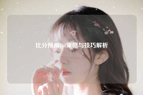比分预测kpl策略与技巧解析