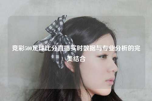竞彩500足球比分直播实时数据与专业分析的完美结合