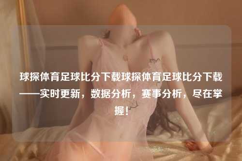 球探体育足球比分下载球探体育足球比分下载——实时更新，数据分析，赛事分析，尽在掌握！