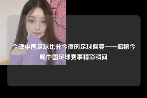 今晚中国足球比分今夜的足球盛宴——揭秘今晚中国足球赛事精彩瞬间
