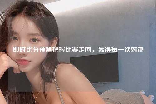 即时比分预测把握比赛走向，赢得每一次对决