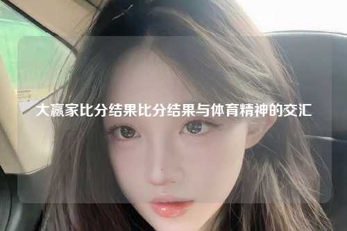 大赢家比分结果比分结果与体育精神的交汇