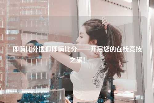 即嗨比分搜狐即嗨比分——开启您的在线竞技之旅！
