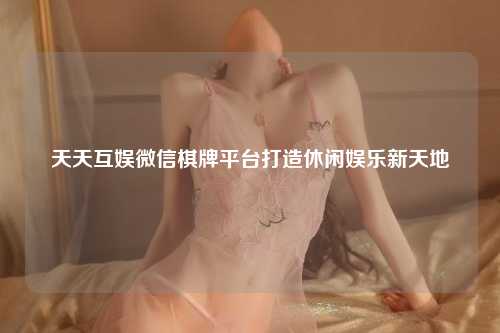 天天互娱微信棋牌平台打造休闲娱乐新天地