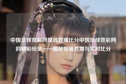 中国足球竞彩网现场直播比分中国足球竞彩网的精彩纷呈——揭秘现场直播与实时比分