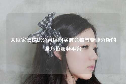 大赢家篮球比分直播网实时竞猜与专业分析的全方位服务平台