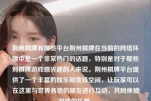 荆州棋牌有哪些平台荆州棋牌在当前的网络环境中是一个非常热门的话题，特别是对于那些对棋牌游戏感兴趣的人来说。荆州棋牌平台提供了一个丰富的娱乐和竞技空间，让玩家可以在这里与世界各地的朋友进行互动，共同体验游戏的乐趣。
