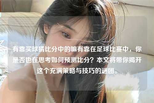 有靠买球猜比分中的嘛有靠在足球比赛中，你是否也在思考如何预测比分？本文将带你揭开这个充满策略与技巧的谜团。