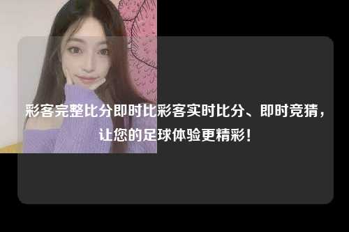 彩客完整比分即时比彩客实时比分、即时竞猜，让您的足球体验更精彩！