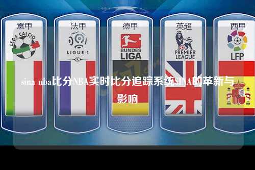 sina nba比分NBA实时比分追踪系统SINA的革新与影响