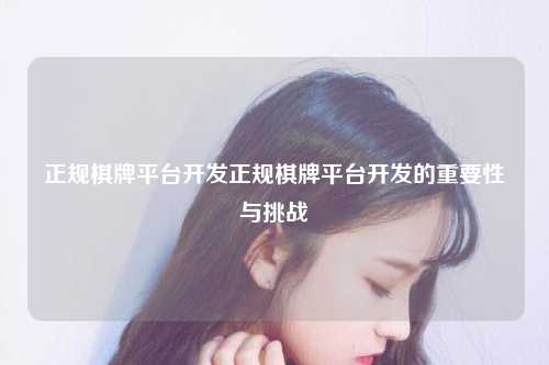正规棋牌平台开发正规棋牌平台开发的重要性与挑战